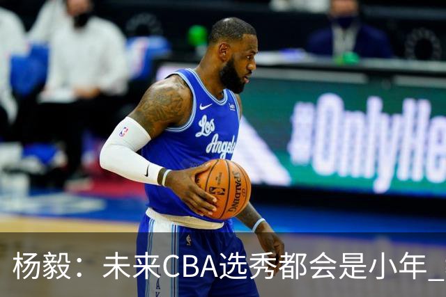 杨毅：未来CBA选秀都会是小年 教育公平更重要